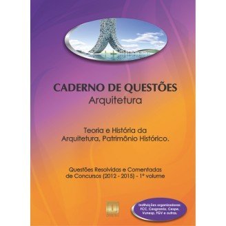 Caderno de Questões - ARQUITETURA - Teoria e História da Arquitetura, Patrimônio Histórico - Questões Resolvidas e Comentadas de Concursos (2012 - 2015) - 1º Volume